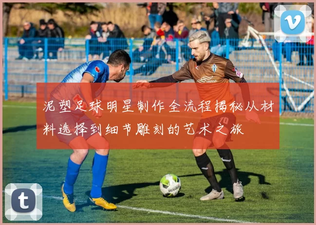 泥塑足球明星制作全流程揭秘从材料选择到细节雕刻的艺术之旅