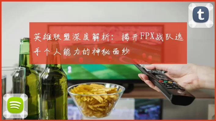 英雄联盟深度解析：揭开FPX战队选手个人能力的神秘面纱