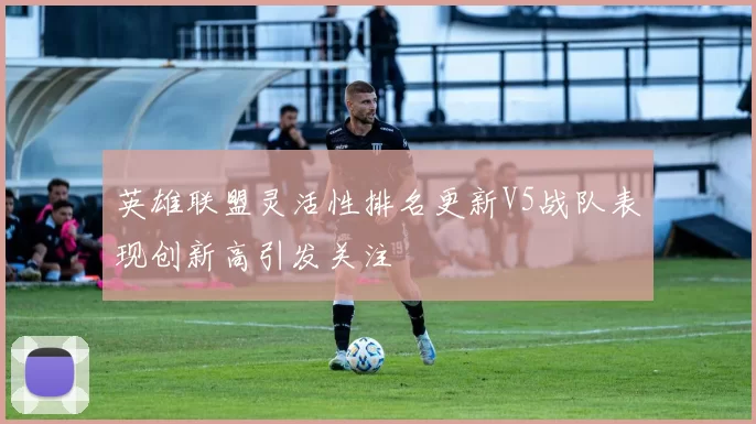英雄联盟灵活性排名更新V5战队表现创新高引发关注