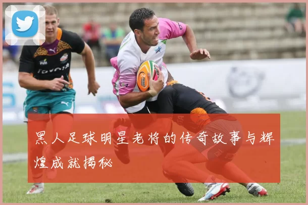 黑人足球明星老将的传奇故事与辉煌成就揭秘