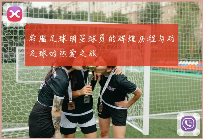 希腊足球明星球员的辉煌历程与对足球的热爱之旅