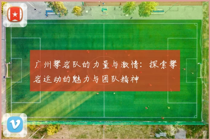 广州攀岩队的力量与激情：探索攀岩运动的魅力与团队精神