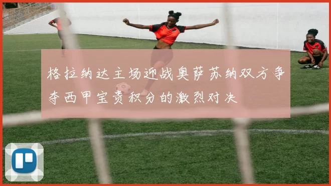 格拉纳达主场迎战奥萨苏纳双方争夺西甲宝贵积分的激烈对决