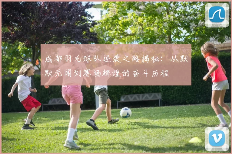成都羽毛球队逆袭之路揭秘：从默默无闻到赛场辉煌的奋斗历程