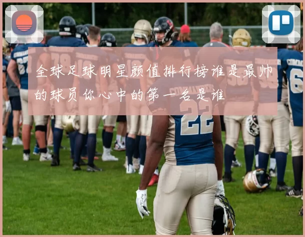 全球足球明星颜值排行榜谁是最帅的球员你心中的第一名是谁