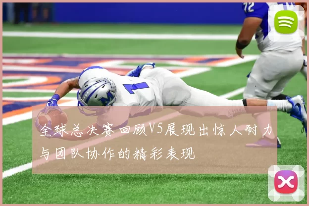 全球总决赛回顾V5展现出惊人耐力与团队协作的精彩表现