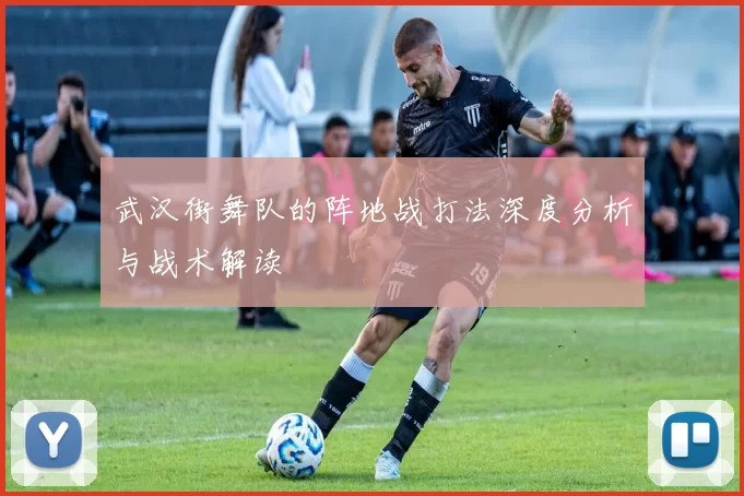 武汉街舞队的阵地战打法深度分析与战术解读