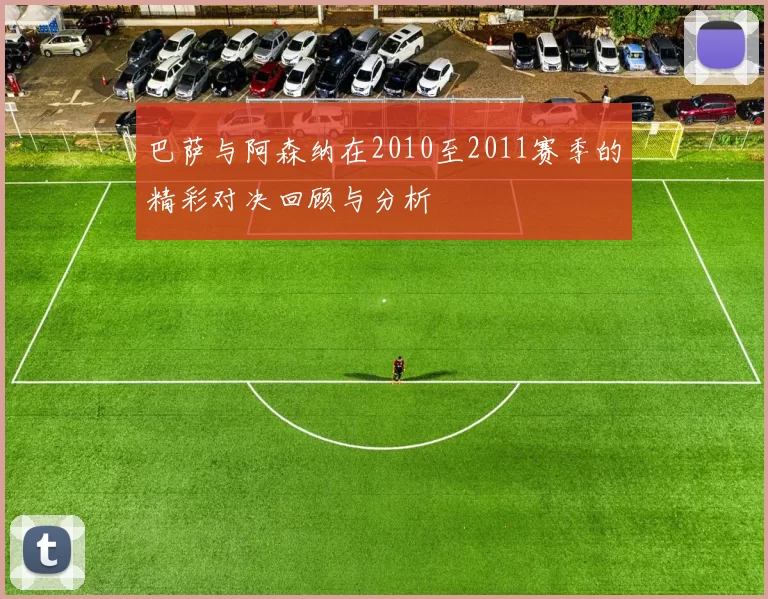 巴萨与阿森纳在2010至2011赛季的精彩对决回顾与分析