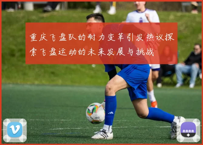 重庆飞盘队的耐力变革引发热议探索飞盘运动的未来发展与挑战