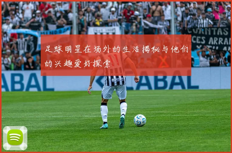 足球明星在场外的生活揭秘与他们的兴趣爱好探索