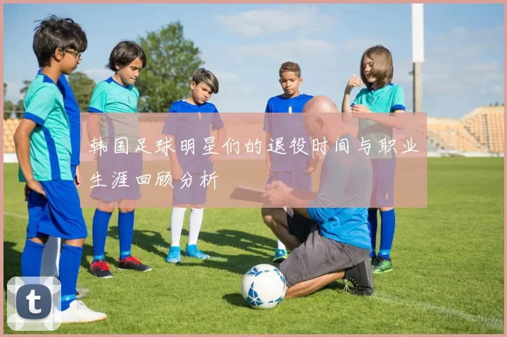 韩国足球明星们的退役时间与职业生涯回顾分析