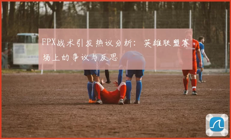 FPX战术引发热议分析：英雄联盟赛场上的争议与反思