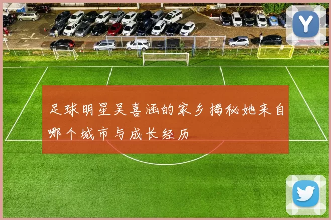 足球明星吴喜涵的家乡揭秘她来自哪个城市与成长经历
