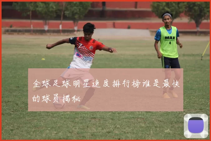 全球足球明星速度排行榜谁是最快的球员揭秘