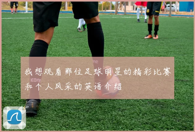 我想观看那位足球明星的精彩比赛和个人风采的英语介绍