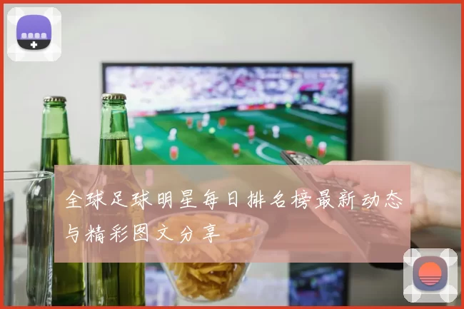 全球足球明星每日排名榜最新动态与精彩图文分享