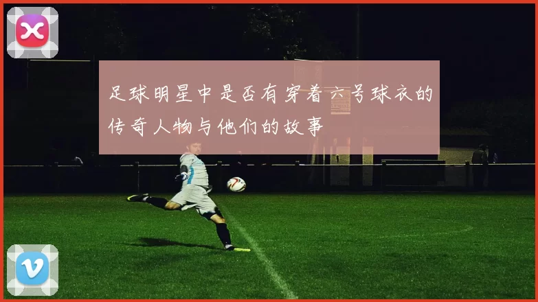 足球明星中是否有穿着六号球衣的传奇人物与他们的故事