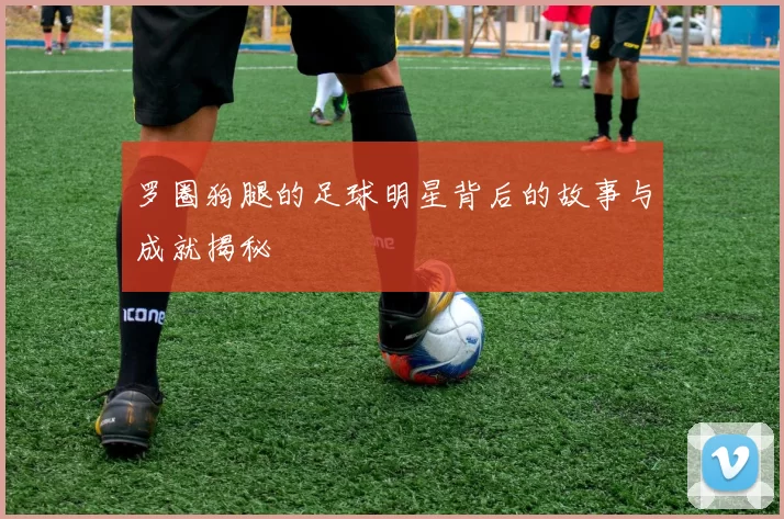 罗圈狗腿的足球明星背后的故事与成就揭秘