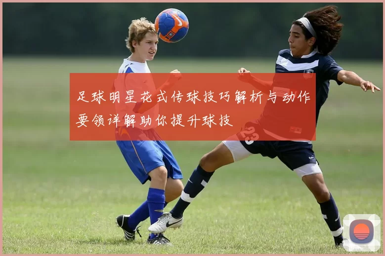 足球明星花式传球技巧解析与动作要领详解助你提升球技