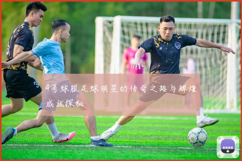 4号球服足球明星的传奇之路与辉煌成就探秘