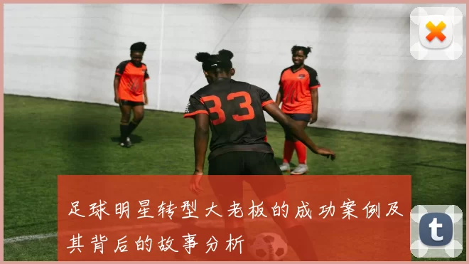 足球明星转型大老板的成功案例及其背后的故事分析