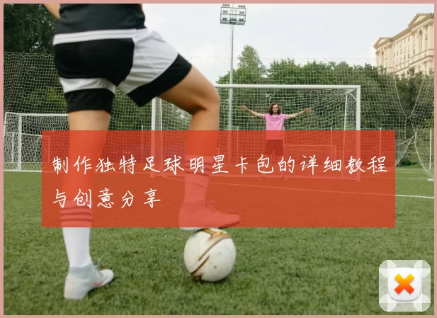 制作独特足球明星卡包的详细教程与创意分享