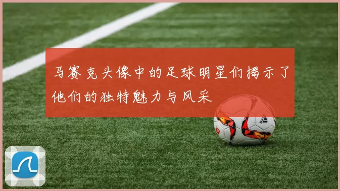 马赛克头像中的足球明星们揭示了他们的独特魅力与风采